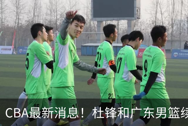 CBA最新消息！杜锋和广东男篮续约四年，浙江官宣续约法莱卡斯，郭艾伦续约遇阻